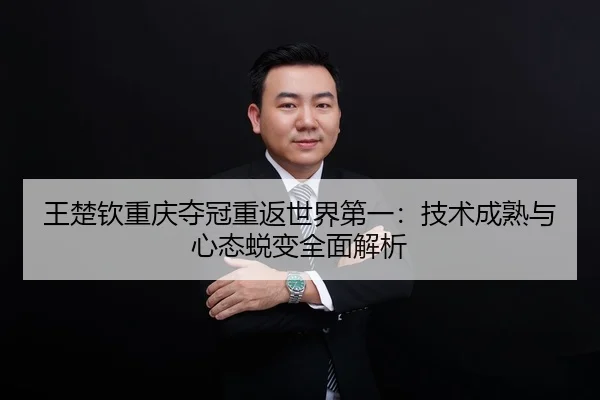 王楚钦重庆夺冠重返世界第一：技术成熟与心态蜕变全面解析
