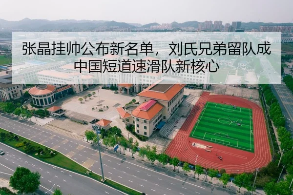 张晶挂帅公布新名单，刘氏兄弟留队成中国短道速滑队新核心