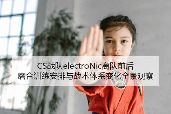 CS战队electroNic离队前后磨合训练安排与战术体系变化全景观察